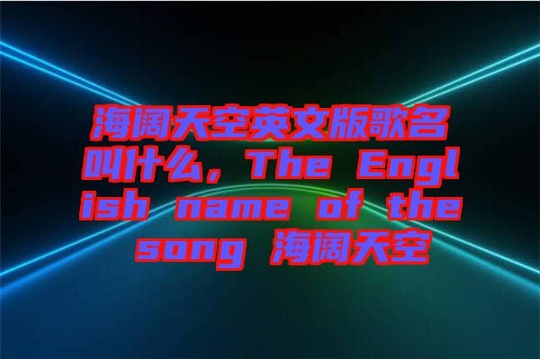 海闊天空英文版歌名叫什么，The English name of the song 海闊天空