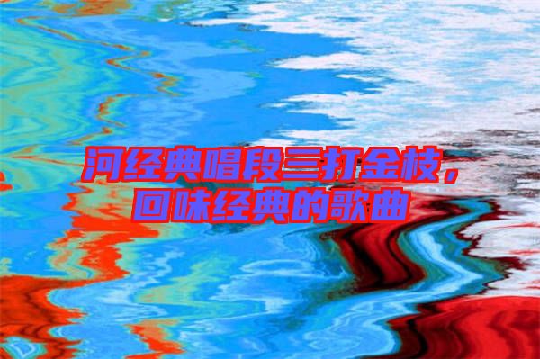河經(jīng)典唱段三打金枝，回味經(jīng)典的歌曲