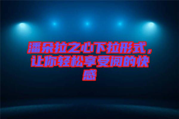 潘朵拉之心下拉形式，讓你輕松享受閱的快感