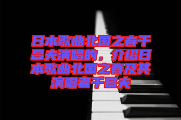 日本歌曲北國之春千昌夫演唱的，介紹日本歌曲北國之春及其演唱者千昌夫