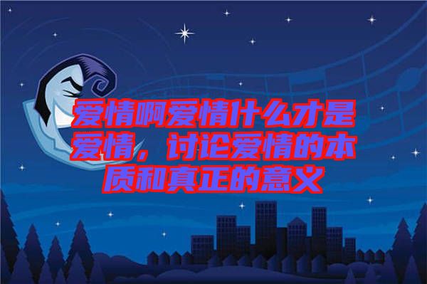 愛情啊愛情什么才是愛情，討論愛情的本質(zhì)和真正的意義