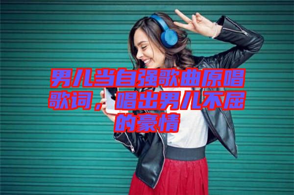 男兒當(dāng)自強(qiáng)歌曲原唱歌詞，唱出男兒不屈的豪情