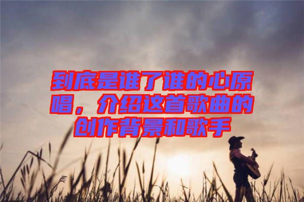 到底是誰(shuí)了誰(shuí)的心原唱，介紹這首歌曲的創(chuàng)作背景和歌手