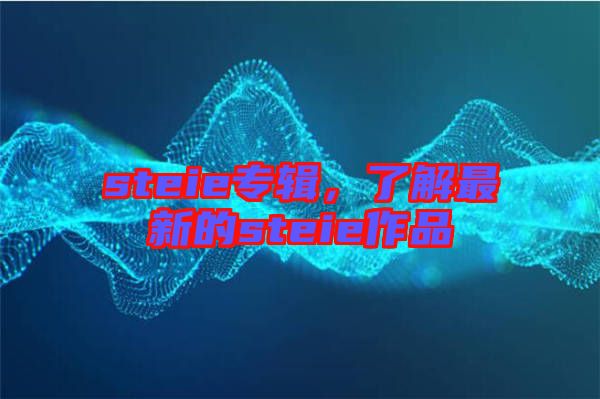 steie專(zhuān)輯，了解最新的steie作品