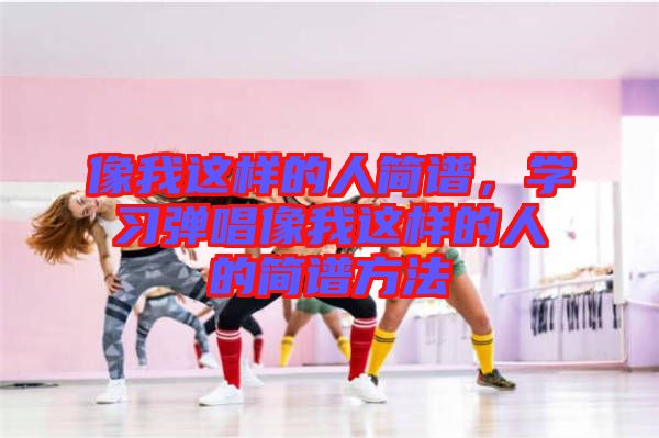 像我這樣的人簡譜，學習彈唱像我這樣的人的簡譜方法