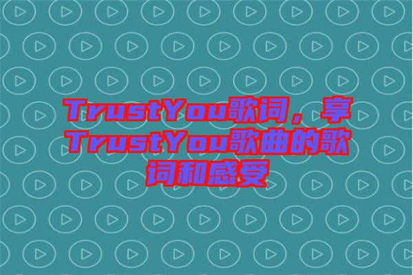 TrustYou歌詞，享TrustYou歌曲的歌詞和感受