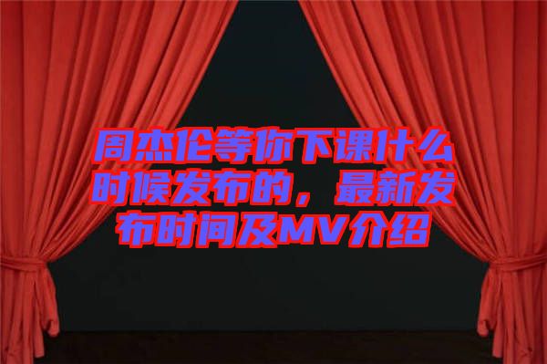周杰倫等你下課什么時候發(fā)布的，最新發(fā)布時間及MV介紹