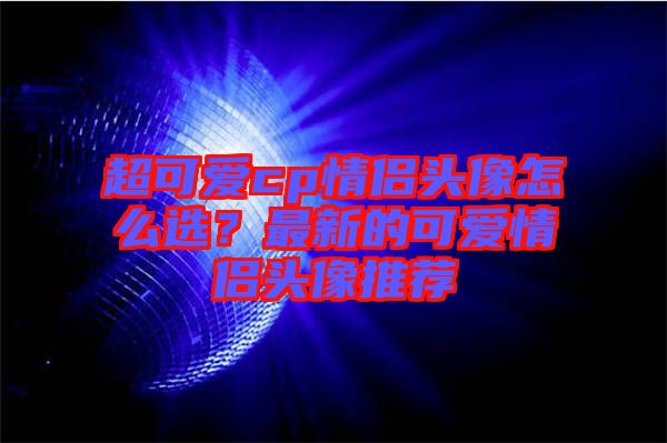 超可愛cp情侶頭像怎么選？最新的可愛情侶頭像推薦