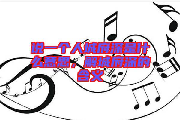 說一個(gè)人城府深是什么意思，解城府深的含義