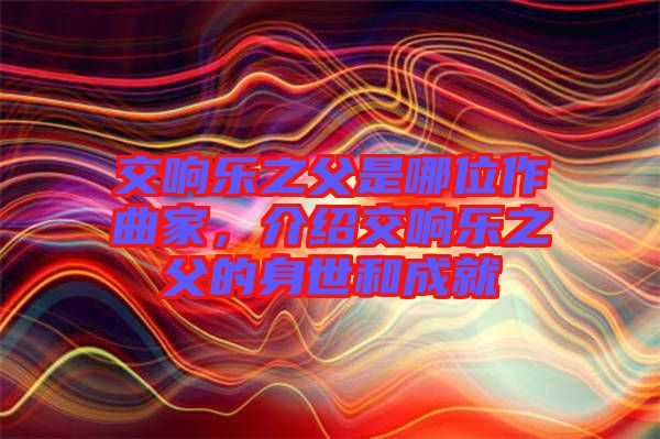 交響樂之父是哪位作曲家，介紹交響樂之父的身世和成就