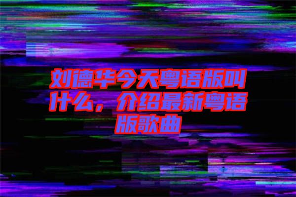 劉德華今天粵語版叫什么，介紹最新粵語版歌曲