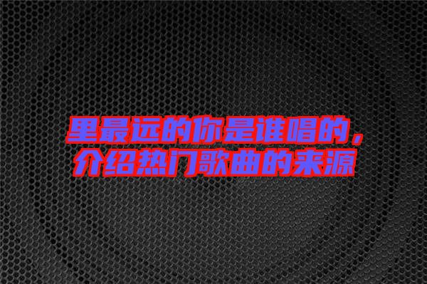 里最遠(yuǎn)的你是誰(shuí)唱的，介紹熱門(mén)歌曲的來(lái)源
