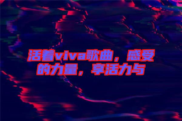 活著viva歌曲，感受的力量，享活力與