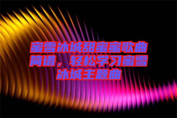 蜜雪冰城甜蜜蜜歌曲簡(jiǎn)譜，輕松學(xué)習(xí)蜜雪冰城主題曲