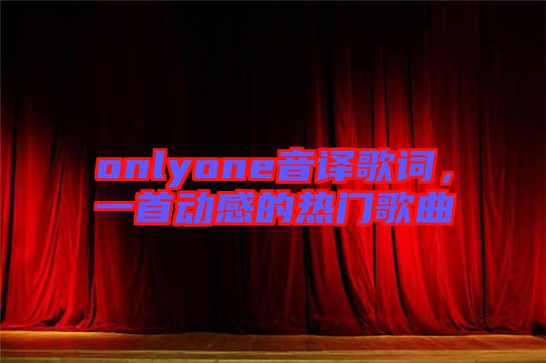 onlyone音譯歌詞，一首動感的熱門歌曲