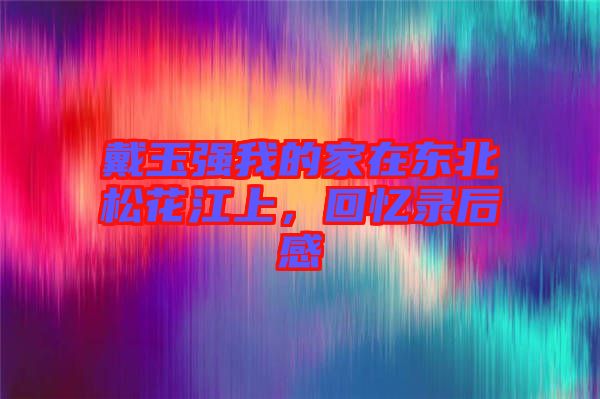 戴玉強我的家在東北松花江上，回憶錄后感