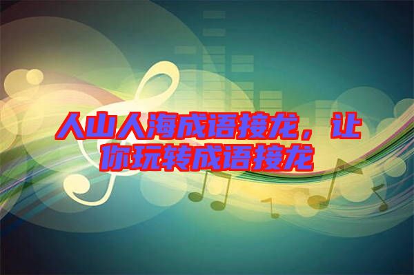 人山人海成語接龍，讓你玩轉(zhuǎn)成語接龍