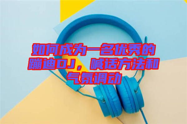 如何成為一名優(yōu)秀的蹦迪DJ，喊話方法和氣氛調動