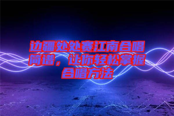 邊疆處處賽江南合唱簡(jiǎn)譜，讓你輕松掌握合唱方法