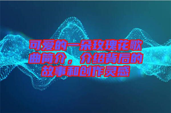 可愛的一朵玫瑰花歌曲簡介，介紹背后的故事和創(chuàng)作靈感