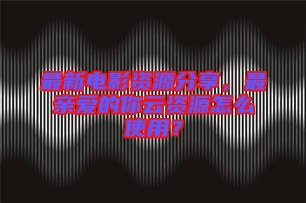最新電影資源分享，最親愛的你云資源怎么使用？