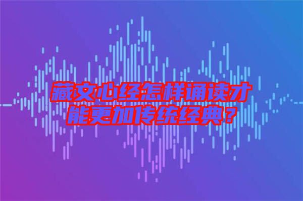 藏文心經(jīng)怎樣誦讀才能更加傳統(tǒng)經(jīng)典？