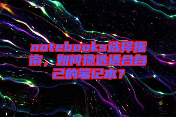 notebooks選擇指南，如何挑選適合自己的筆記本？