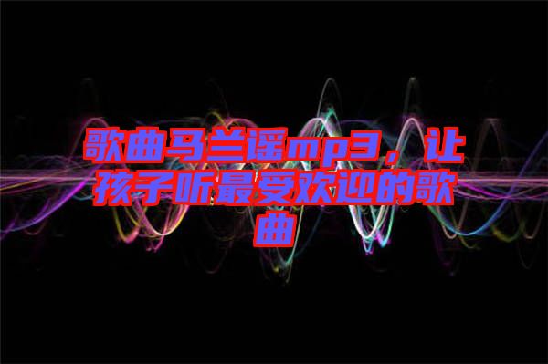 歌曲馬蘭謠mp3，讓孩子聽最受歡迎的歌曲