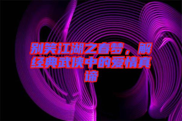 別笑江湖之春夢(mèng)，解經(jīng)典武俠中的愛(ài)情真諦