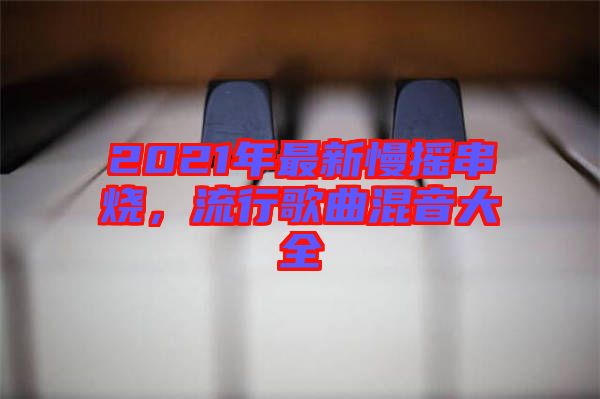 2021年最新慢搖串燒，流行歌曲混音大全
