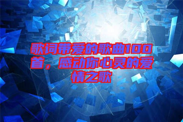 歌詞帶愛(ài)的歌曲100首，感動(dòng)你心靈的愛(ài)情之歌