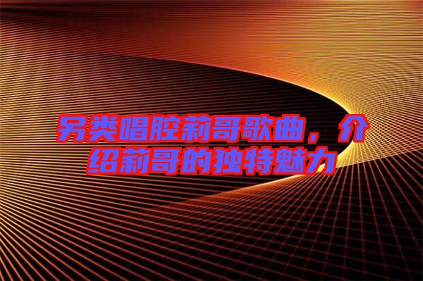 另類唱腔莉哥歌曲，介紹莉哥的獨(dú)特魅力