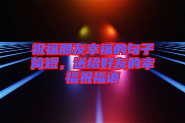 祝福朋友幸福的句子簡短，送給好友的幸福祝福語