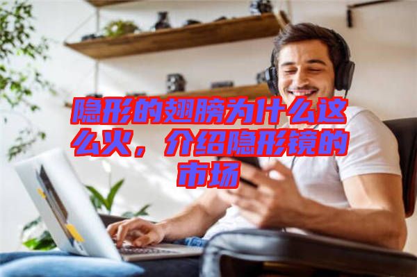 隱形的翅膀?yàn)槭裁催@么火，介紹隱形鏡的市場