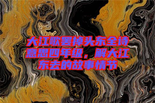 大江歌罷掉頭東全詩(shī)意思四年級(jí)，解大江東去的故事情節(jié)
