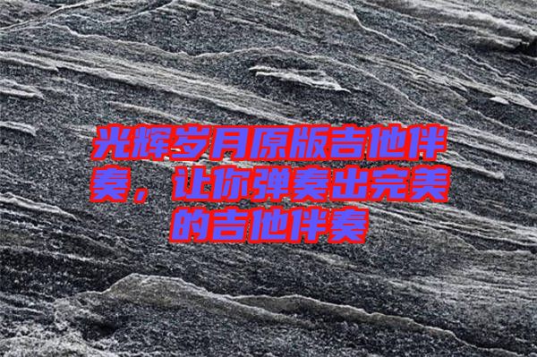 光輝歲月原版吉他伴奏，讓你彈奏出完美的吉他伴奏