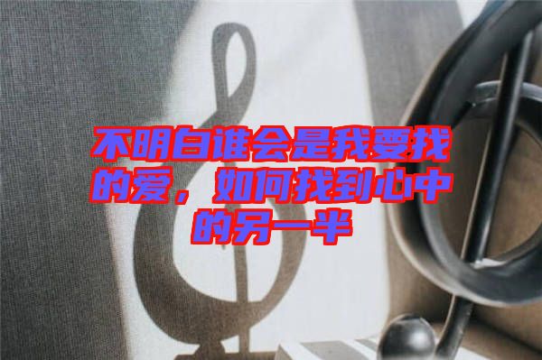 不明白誰會是我要找的愛，如何找到心中的另一半