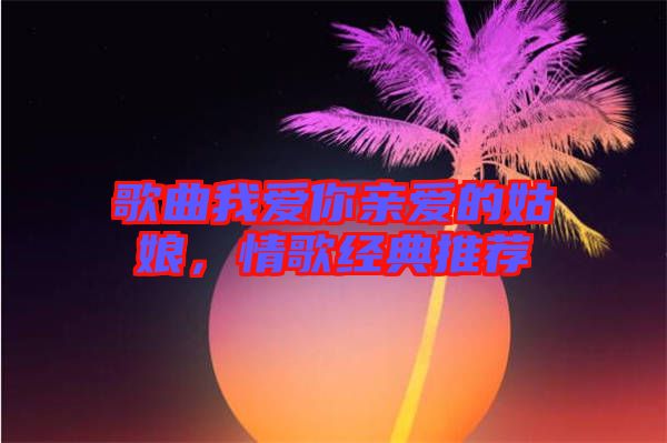 歌曲我愛你親愛的姑娘，情歌經(jīng)典推薦