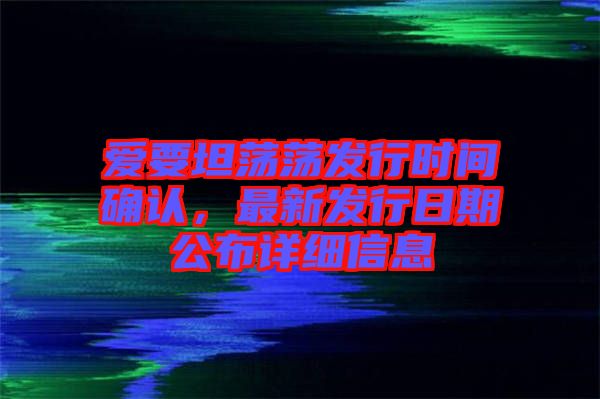 愛要坦蕩蕩發(fā)行時間確認(rèn)，最新發(fā)行日期公布詳細(xì)信息