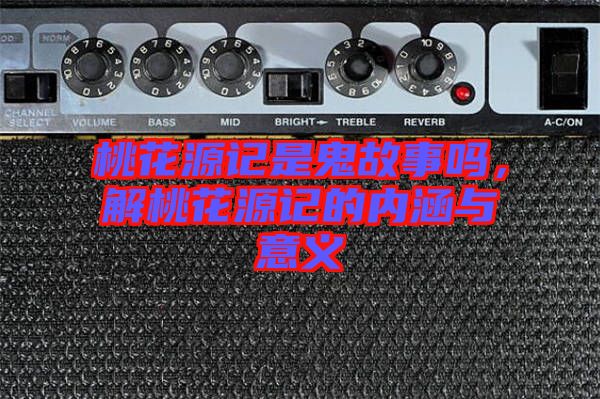 桃花源記是鬼故事嗎，解桃花源記的內涵與意義