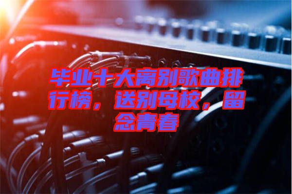 畢業(yè)十大離別歌曲排行榜，送別母校，留念青春