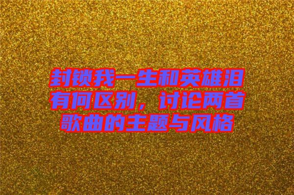 封鎖我一生和英雄淚有何區(qū)別，討論兩首歌曲的主題與風格