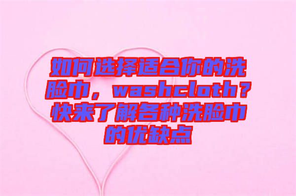 如何選擇適合你的洗臉巾，washcloth？快來(lái)了解各種洗臉巾的優(yōu)缺點(diǎn)