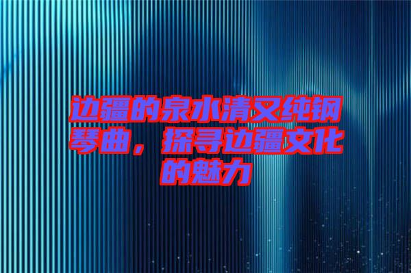 邊疆的泉水清又純鋼琴曲，探尋邊疆文化的魅力