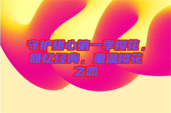 守護甜心第一季櫻花，回憶經(jīng)典，重溫櫻花之戀