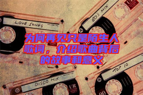 為何再見(jiàn)只是陌生人歌詞，介紹歌曲背后的故事和意義