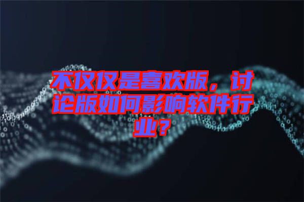 不僅僅是喜歡版，討論版如何影響軟件行業(yè)？