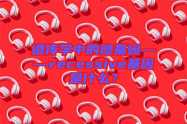 遺傳學(xué)中的隱基因——recessive基因是什么？