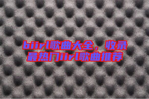 biirl歌曲大全，收錄最熱門(mén)iirl歌曲推薦