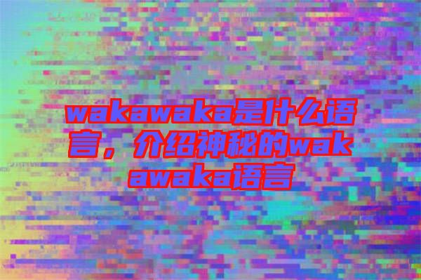 wakawaka是什么語言，介紹神秘的wakawaka語言